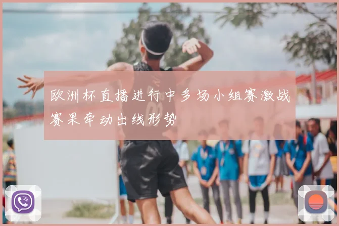 欧洲杯直播进行中多场小组赛激战赛果牵动出线形势