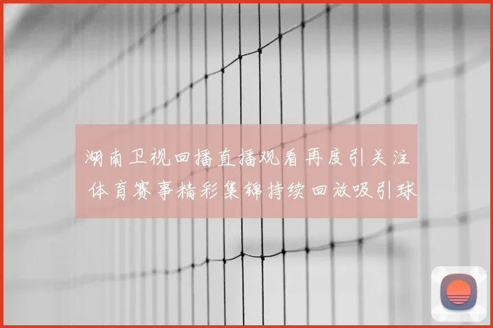 湖南卫视回播直播观看再度引关注 体育赛事精彩集锦持续回放吸引球迷追看