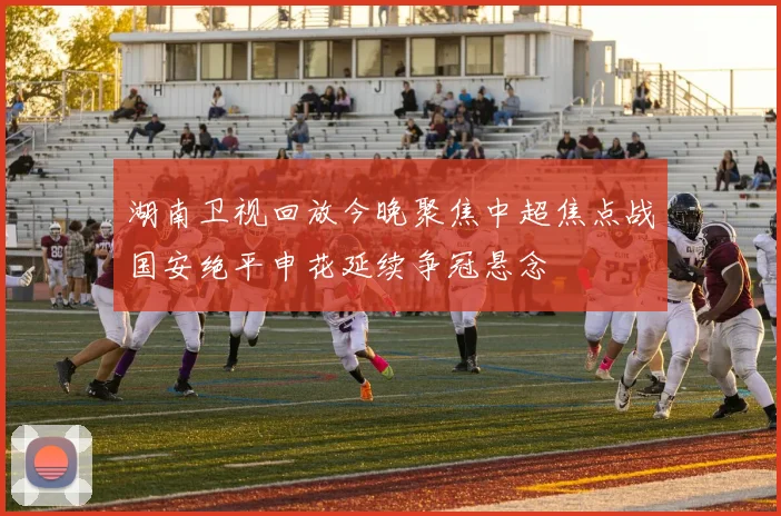 湖南卫视回放今晚聚焦中超焦点战国安绝平申花延续争冠悬念