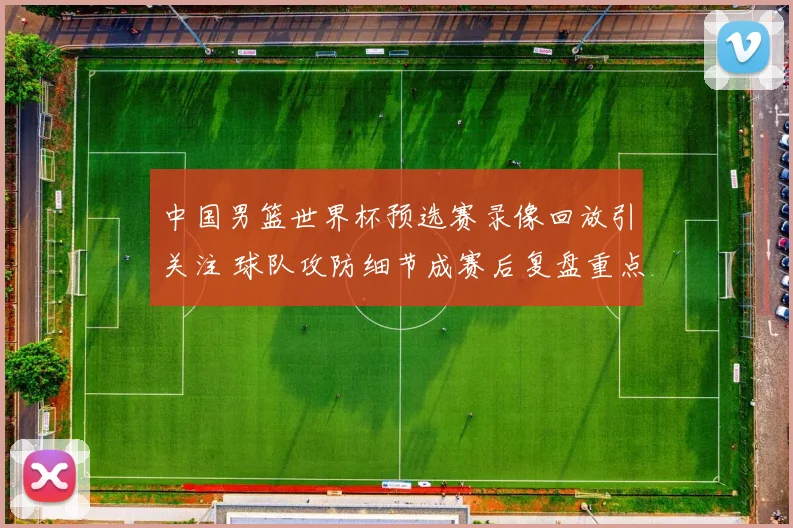 中国男篮世界杯预选赛录像回放引关注 球队攻防细节成赛后复盘重点