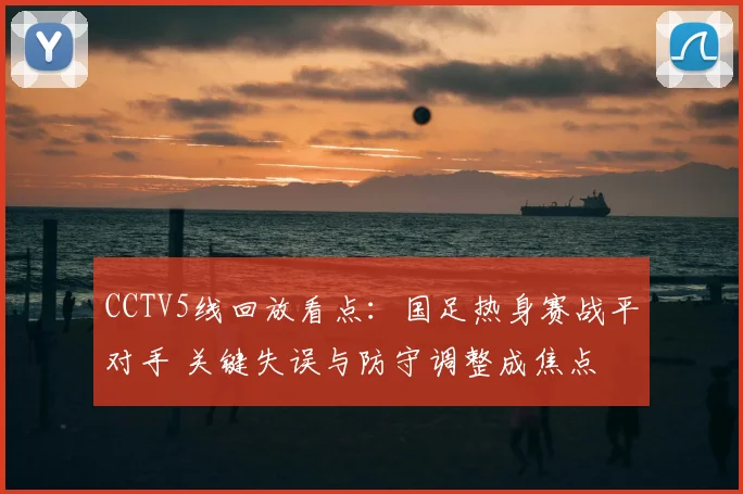 CCTV5线回放看点：国足热身赛战平对手 关键失误与防守调整成焦点